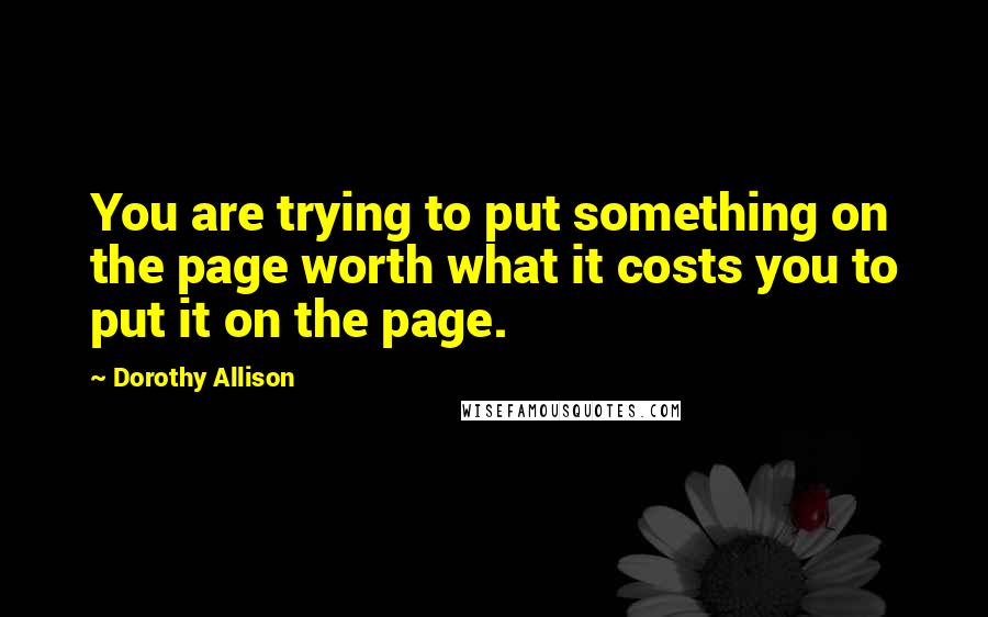 Dorothy Allison quotes: You are trying to put something on the page worth what it costs you to put it on the page.