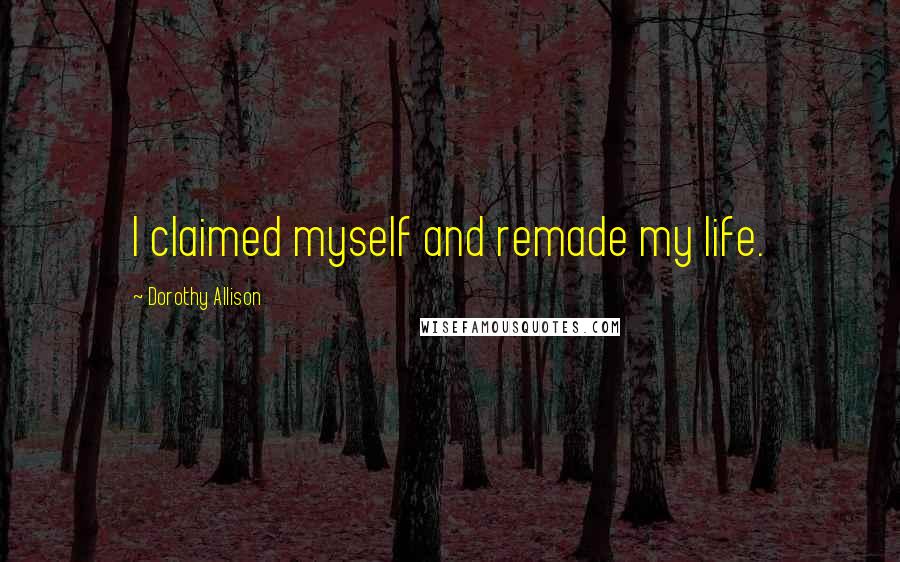 Dorothy Allison quotes: I claimed myself and remade my life.