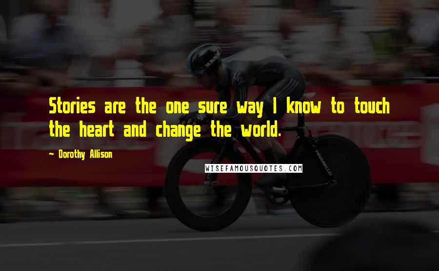Dorothy Allison quotes: Stories are the one sure way I know to touch the heart and change the world.
