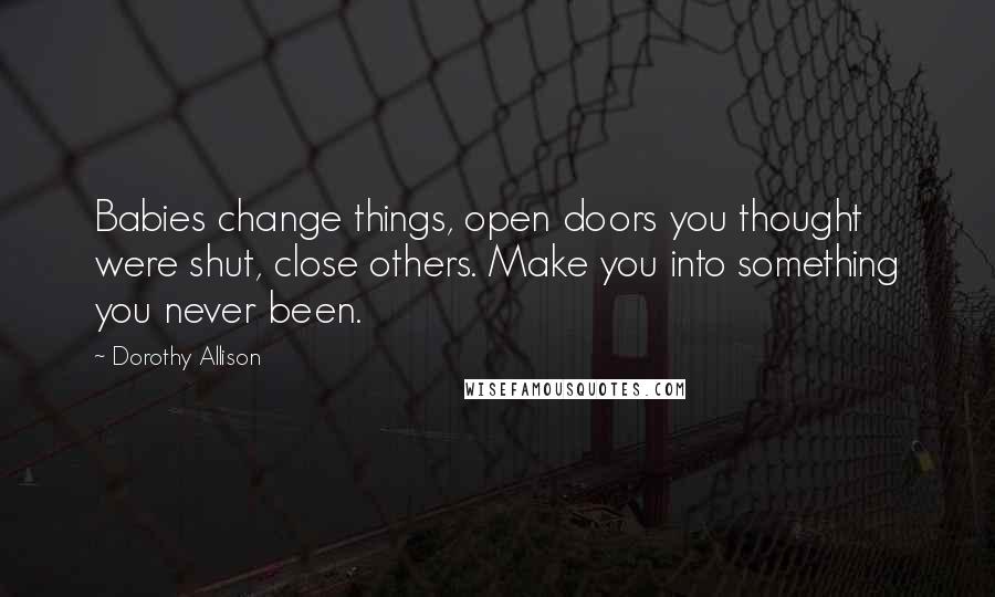 Dorothy Allison quotes: Babies change things, open doors you thought were shut, close others. Make you into something you never been.