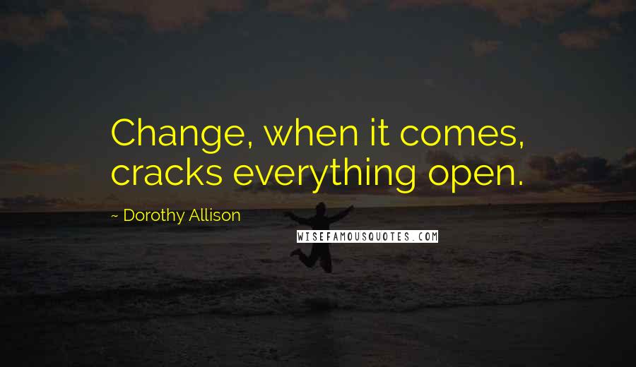 Dorothy Allison quotes: Change, when it comes, cracks everything open.