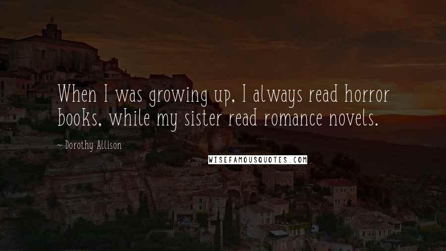 Dorothy Allison quotes: When I was growing up, I always read horror books, while my sister read romance novels.