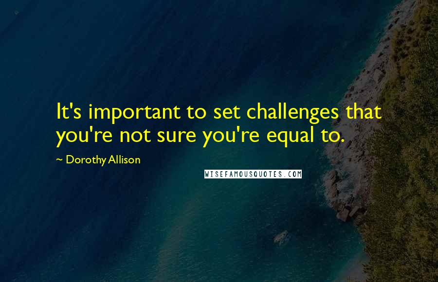 Dorothy Allison quotes: It's important to set challenges that you're not sure you're equal to.