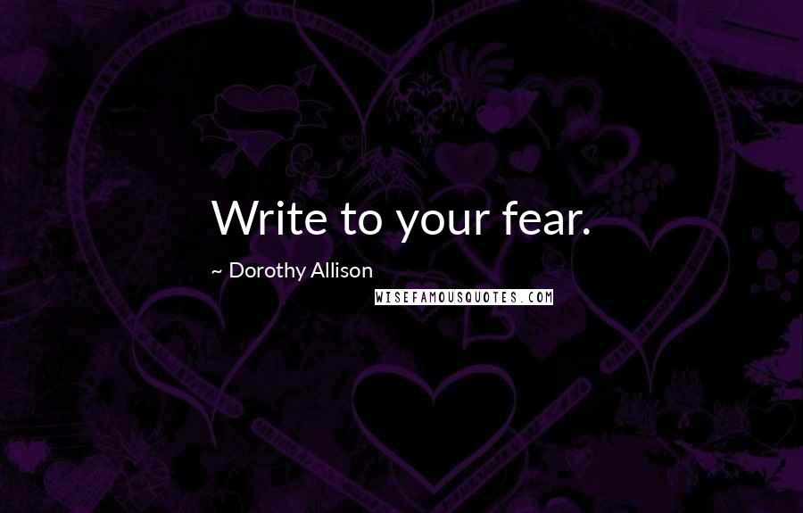 Dorothy Allison quotes: Write to your fear.