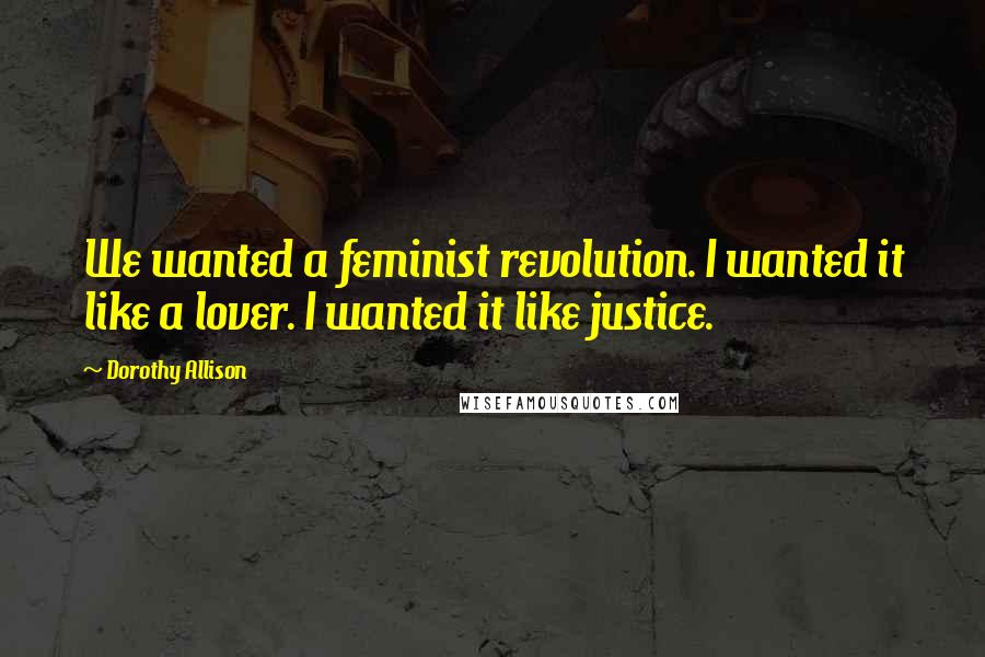 Dorothy Allison quotes: We wanted a feminist revolution. I wanted it like a lover. I wanted it like justice.
