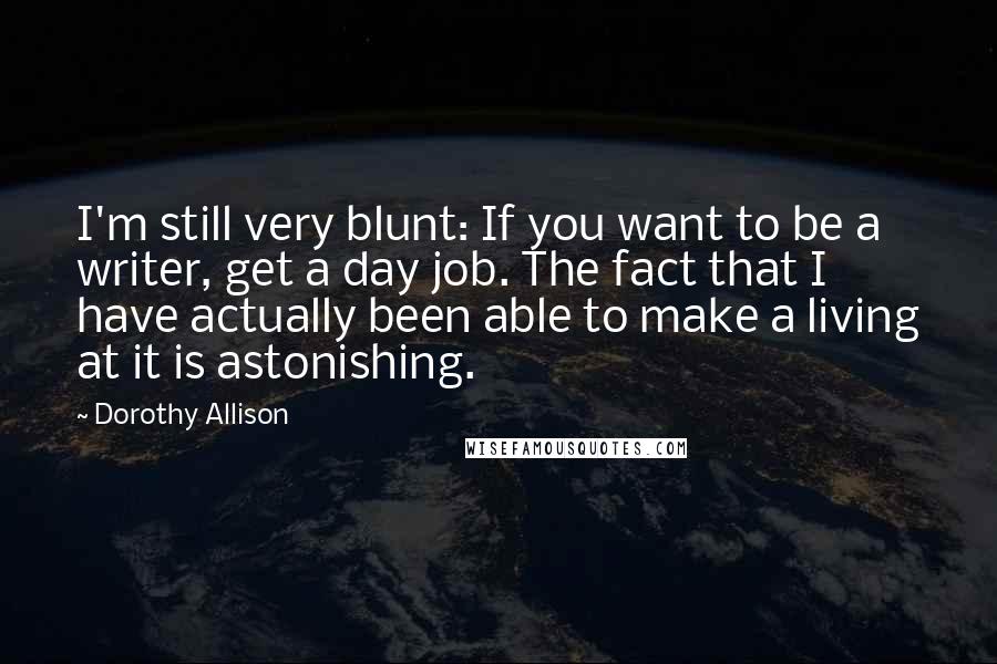 Dorothy Allison quotes: I'm still very blunt: If you want to be a writer, get a day job. The fact that I have actually been able to make a living at it is