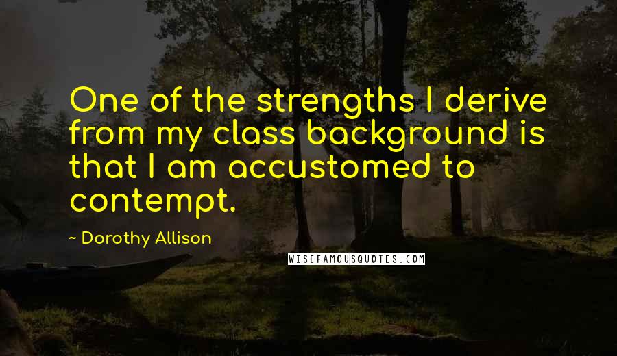 Dorothy Allison quotes: One of the strengths I derive from my class background is that I am accustomed to contempt.
