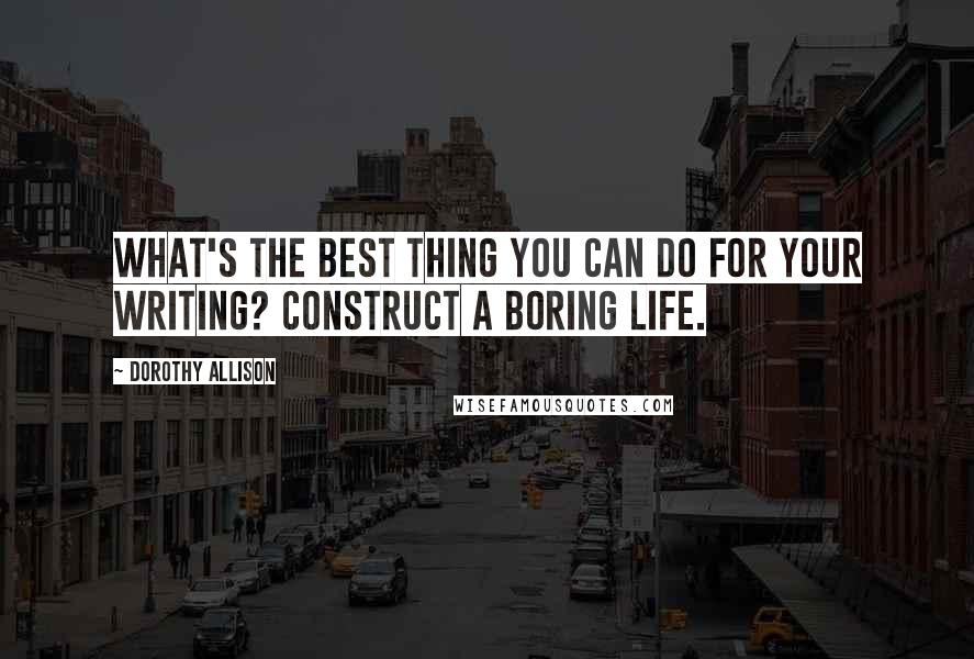 Dorothy Allison quotes: What's the best thing you can do for your writing? Construct a boring life.