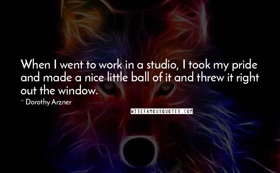 Dorothy Arzner quotes: When I went to work in a studio, I took my pride and made a nice little ball of it and threw it right out the window.