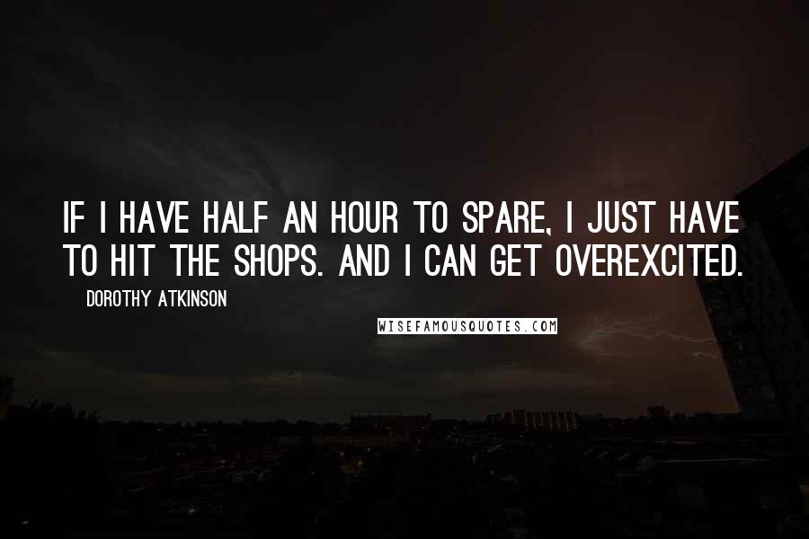 Dorothy Atkinson quotes: If I have half an hour to spare, I just have to hit the shops. And I can get overexcited.