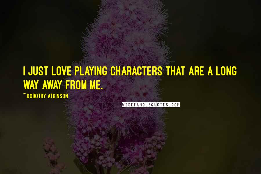 Dorothy Atkinson quotes: I just love playing characters that are a long way away from me.