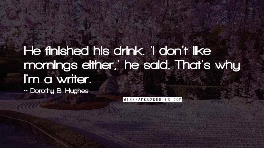 Dorothy B. Hughes quotes: He finished his drink. 'I don't like mornings either,' he said. That's why I'm a writer.