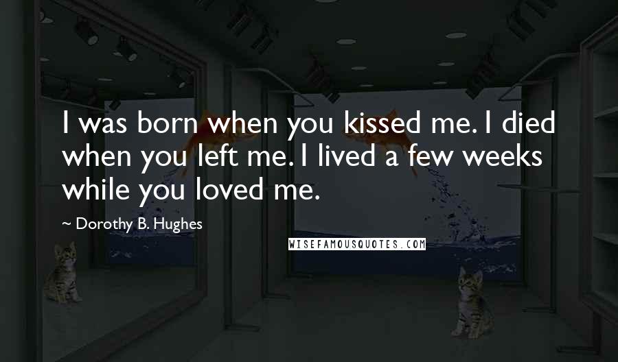 Dorothy B. Hughes quotes: I was born when you kissed me. I died when you left me. I lived a few weeks while you loved me.