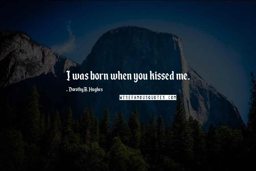 Dorothy B. Hughes quotes: I was born when you kissed me.