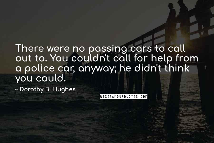 Dorothy B. Hughes quotes: There were no passing cars to call out to. You couldn't call for help from a police car, anyway; he didn't think you could.