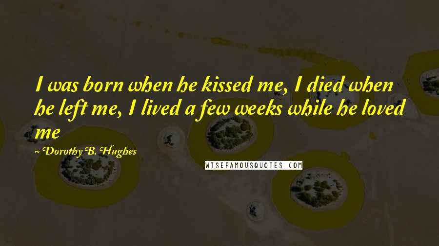 Dorothy B. Hughes quotes: I was born when he kissed me, I died when he left me, I lived a few weeks while he loved me