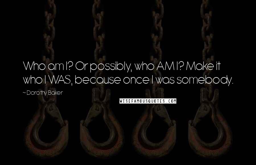 Dorothy Baker quotes: Who am I? Or possibly, who AM I? Make it who I WAS, because once I was somebody.