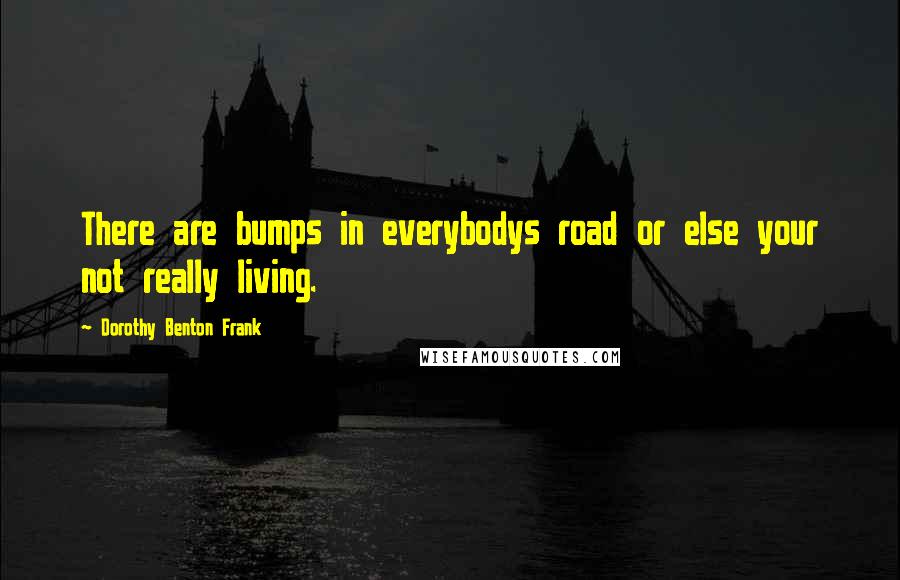 Dorothy Benton Frank quotes: There are bumps in everybodys road or else your not really living.