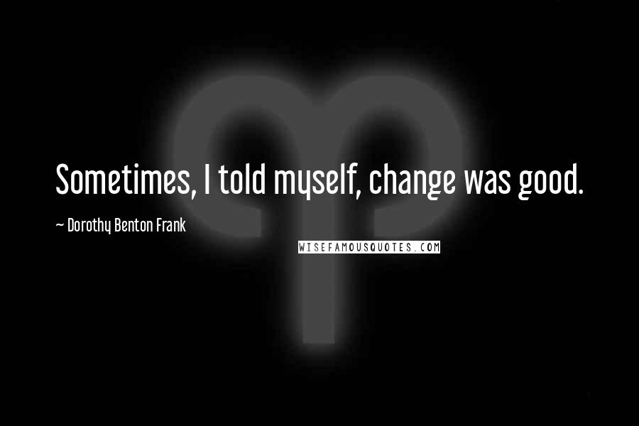 Dorothy Benton Frank quotes: Sometimes, I told myself, change was good.