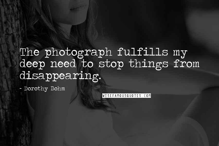 Dorothy Bohm quotes: The photograph fulfills my deep need to stop things from disappearing.