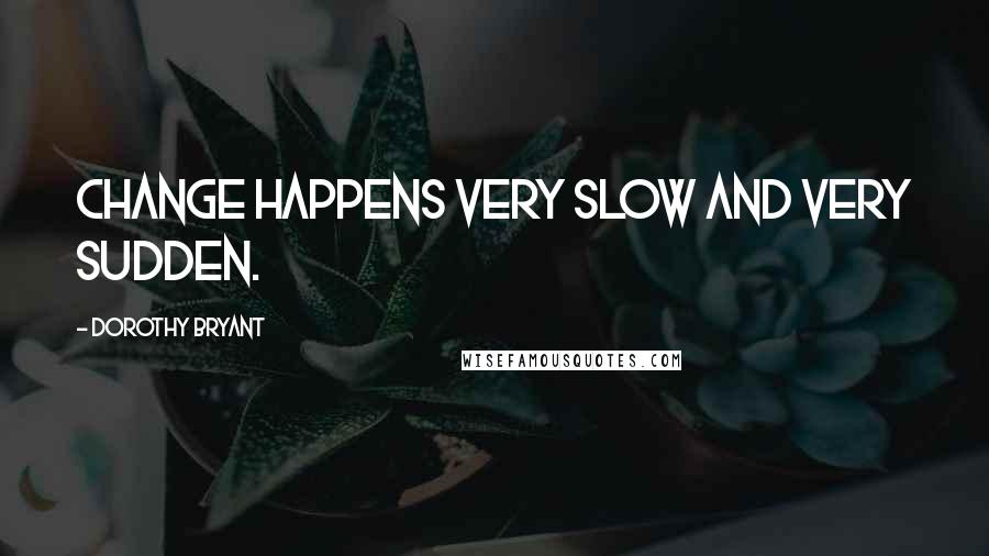 Dorothy Bryant quotes: Change happens very slow and very sudden.