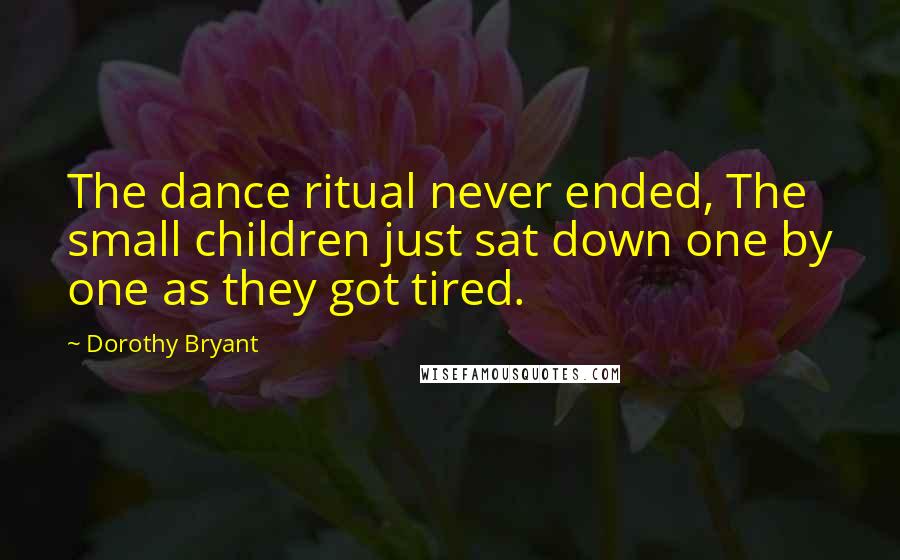 Dorothy Bryant quotes: The dance ritual never ended, The small children just sat down one by one as they got tired.