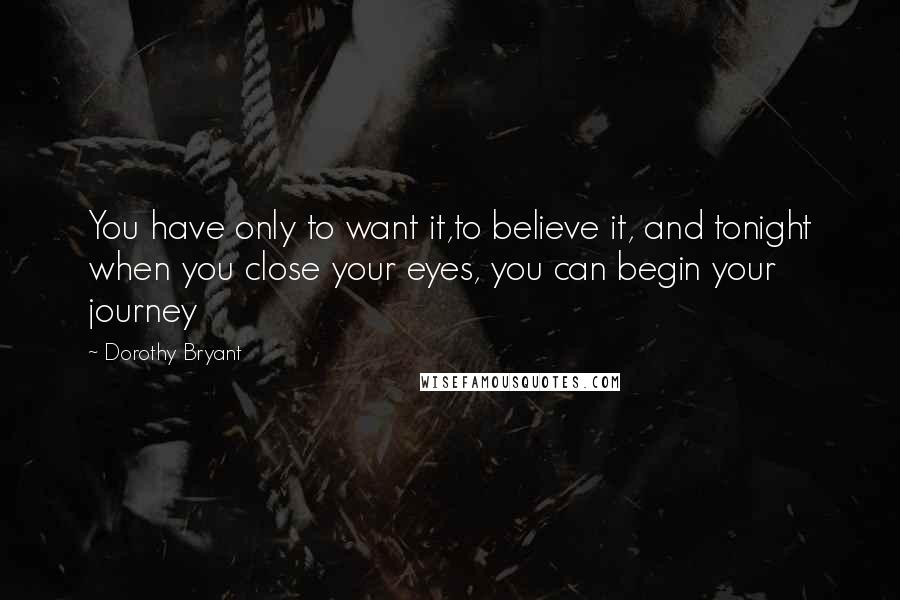 Dorothy Bryant quotes: You have only to want it,to believe it, and tonight when you close your eyes, you can begin your journey