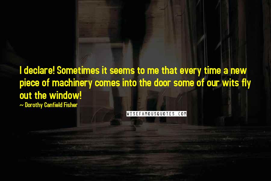 Dorothy Canfield Fisher quotes: I declare! Sometimes it seems to me that every time a new piece of machinery comes into the door some of our wits fly out the window!