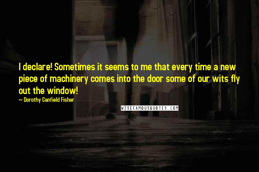 Dorothy Canfield Fisher quotes: I declare! Sometimes it seems to me that every time a new piece of machinery comes into the door some of our wits fly out the window! Dorothy Canfield Fisher quotes: I declare! Sometimes it seems to me that every time a new piece of machinery comes into the door some of our wits fly out the window!