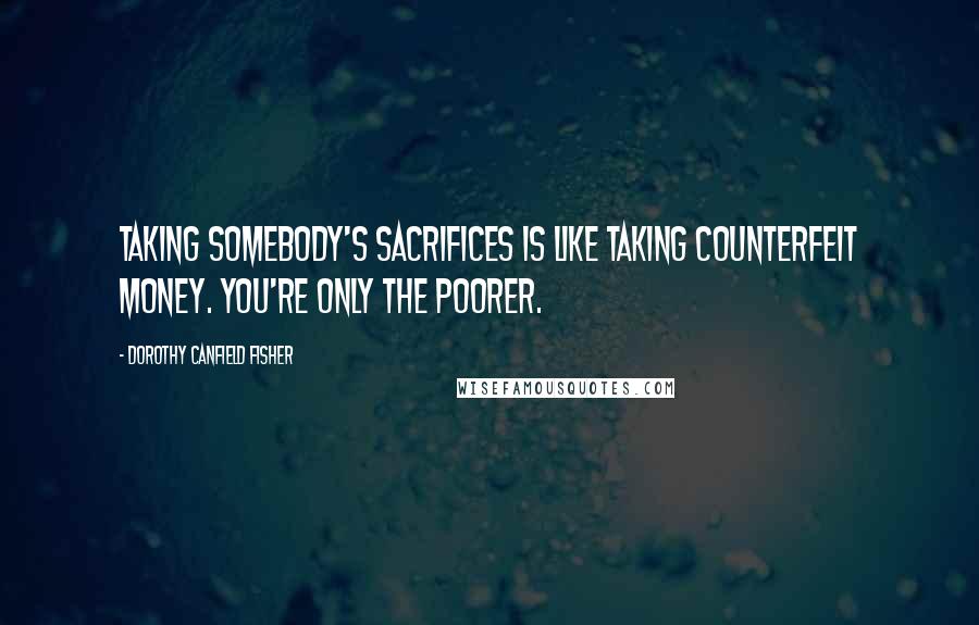 Dorothy Canfield Fisher quotes: Taking somebody's sacrifices is like taking counterfeit money. You're only the poorer.