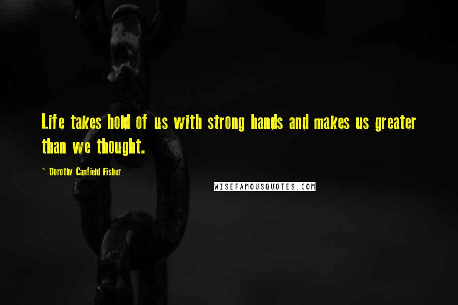 Dorothy Canfield Fisher quotes: Life takes hold of us with strong hands and makes us greater than we thought.