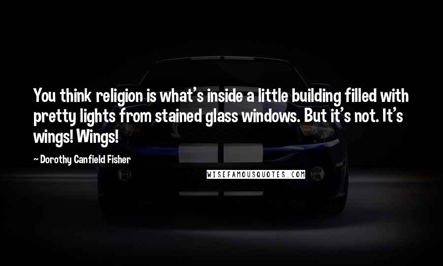 Dorothy Canfield Fisher quotes: You think religion is what's inside a little building filled with pretty lights from stained glass windows. But it's not. It's wings! Wings! Dorothy Canfield Fisher quotes: You think religion is what's inside a little building filled with pretty lights from stained glass windows. But it's not. It's wings! Wings!
