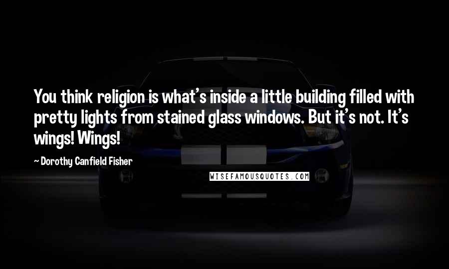 Dorothy Canfield Fisher quotes: You think religion is what's inside a little building filled with pretty lights from stained glass windows. But it's not. It's wings! Wings!