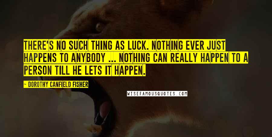 Dorothy Canfield Fisher quotes: There's no such thing as luck. Nothing ever just happens to anybody ... nothing can really happen to a person till he lets it happen. Dorothy Canfield Fisher quotes: There's no such thing as luck. Nothing ever just happens to anybody ... nothing can really happen to a person till he lets it happen.