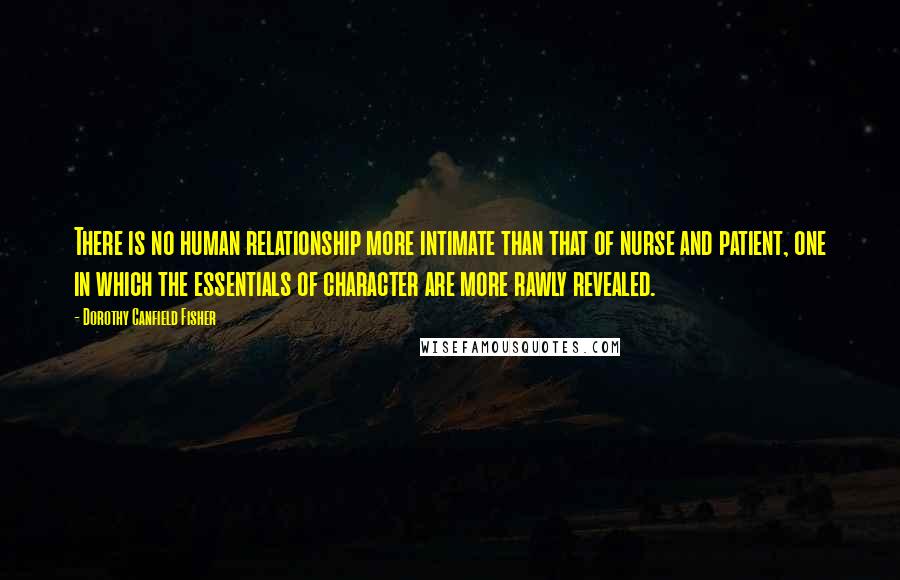 Dorothy Canfield Fisher quotes: There is no human relationship more intimate than that of nurse and patient, one in which the essentials of character are more rawly revealed. Dorothy Canfield Fisher quotes: There is no human relationship more intimate than that of nurse and patient, one in which the essentials of character are more rawly revealed.
