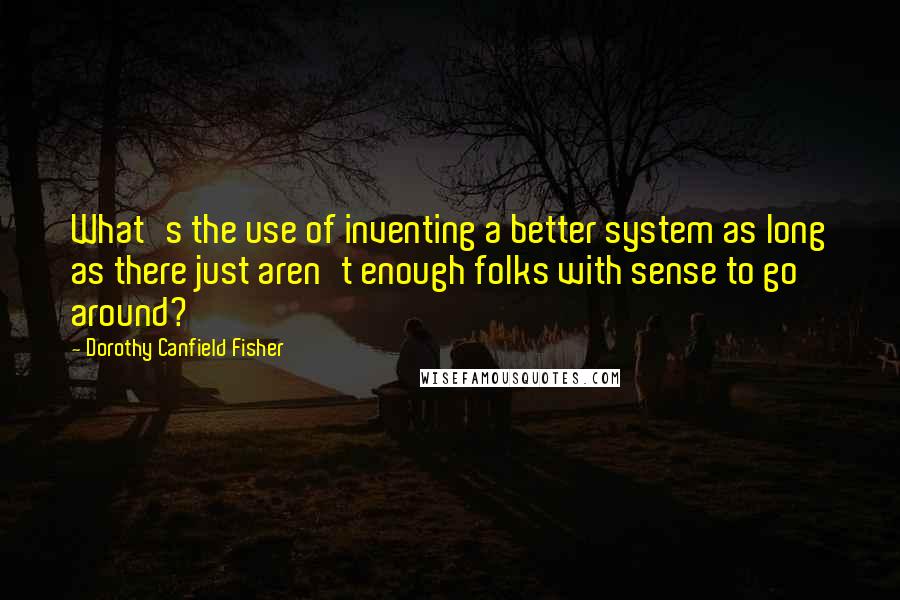 Dorothy Canfield Fisher quotes: What's the use of inventing a better system as long as there just aren't enough folks with sense to go around?