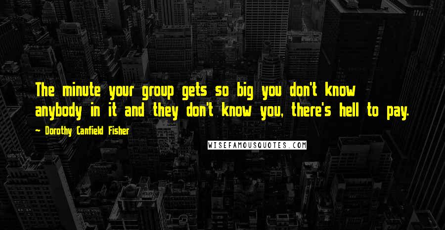 Dorothy Canfield Fisher quotes: The minute your group gets so big you don't know anybody in it and they don't know you, there's hell to pay. Dorothy Canfield Fisher quotes: The minute your group gets so big you don't know anybody in it and they don't know you, there's hell to pay.