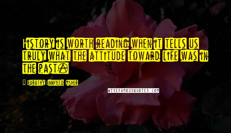 Dorothy Canfield Fisher quotes: History is worth reading when it tells us truly what the attitude toward life was in the past.