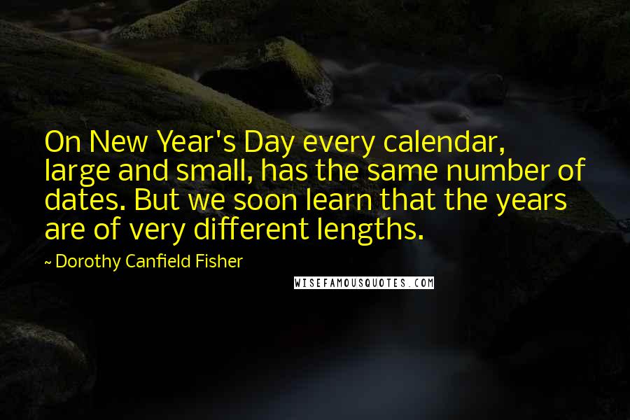 Dorothy Canfield Fisher quotes: On New Year's Day every calendar, large and small, has the same number of dates. But we soon learn that the years are of very different lengths.
