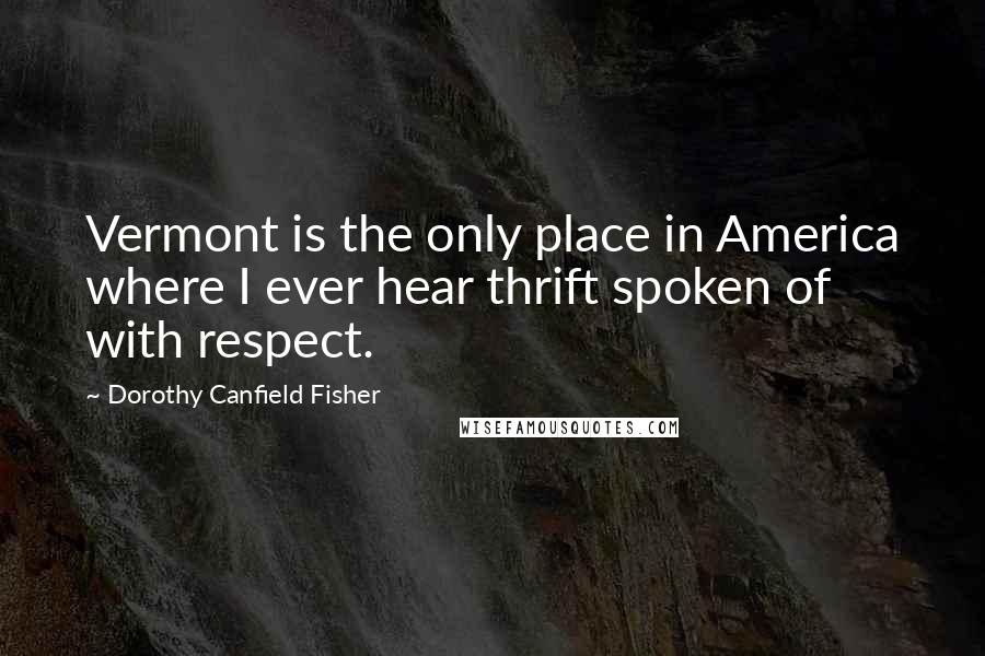 Dorothy Canfield Fisher quotes: Vermont is the only place in America where I ever hear thrift spoken of with respect.