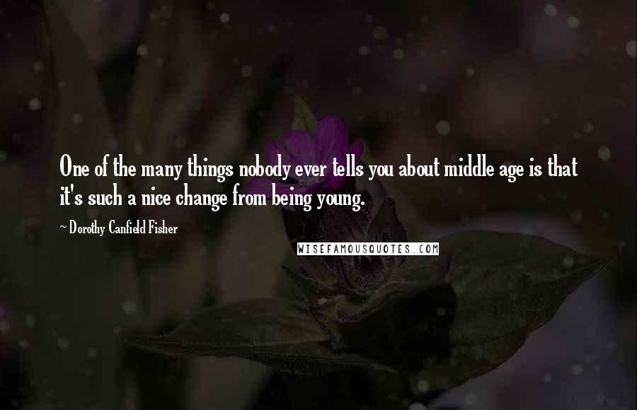 Dorothy Canfield Fisher quotes: One of the many things nobody ever tells you about middle age is that it's such a nice change from being young. Dorothy Canfield Fisher quotes: One of the many things nobody ever tells you about middle age is that it's such a nice change from being young.