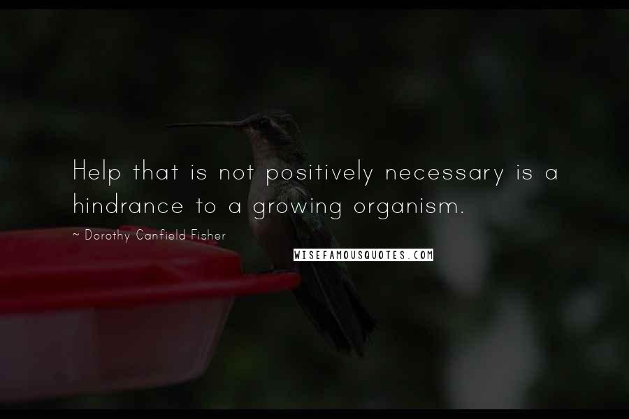 Dorothy Canfield Fisher quotes: Help that is not positively necessary is a hindrance to a growing organism.