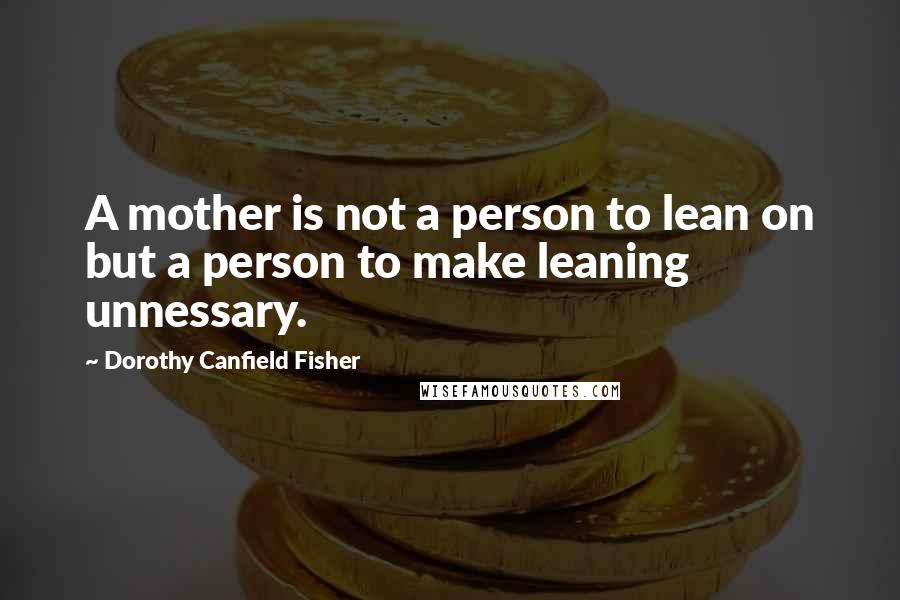 Dorothy Canfield Fisher quotes: A mother is not a person to lean on but a person to make leaning unnessary.