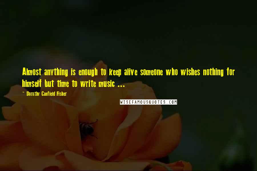 Dorothy Canfield Fisher quotes: Almost anything is enough to keep alive someone who wishes nothing for himself but time to write music ...