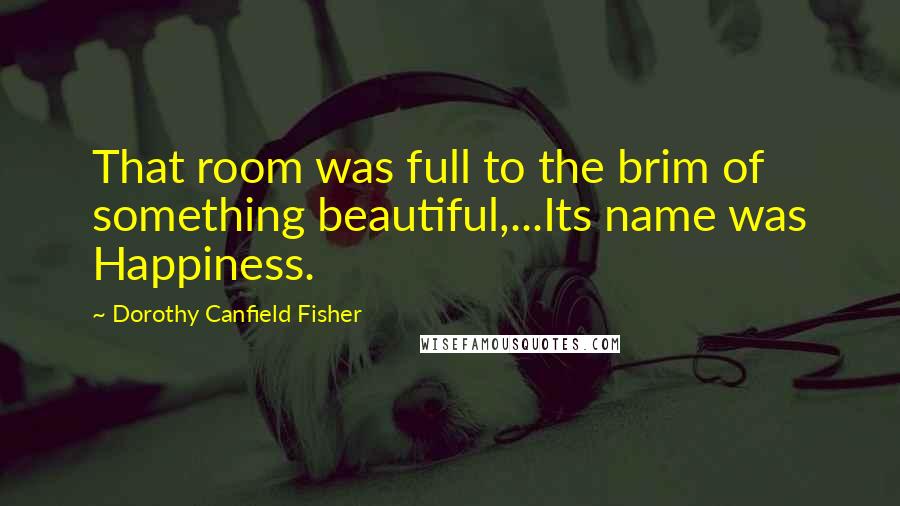 Dorothy Canfield Fisher quotes: That room was full to the brim of something beautiful,...Its name was Happiness.