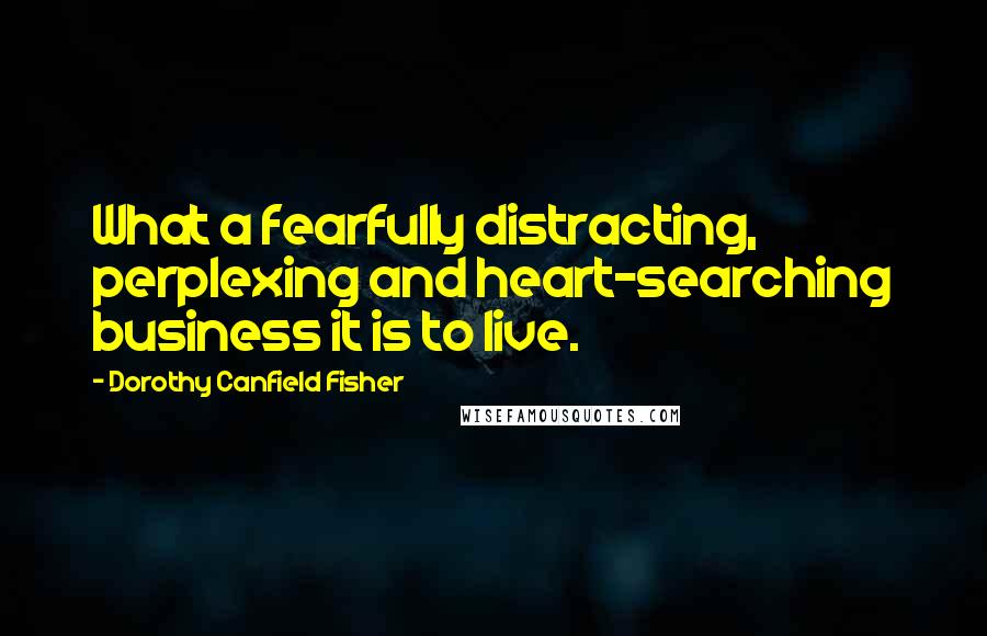 Dorothy Canfield Fisher quotes: What a fearfully distracting, perplexing and heart-searching business it is to live.