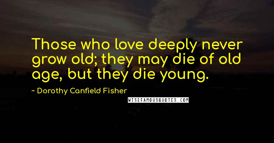 Dorothy Canfield Fisher quotes: Those who love deeply never grow old; they may die of old age, but they die young.