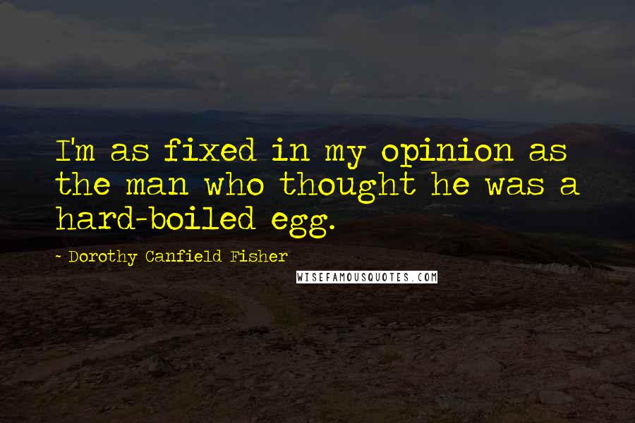 Dorothy Canfield Fisher quotes: I'm as fixed in my opinion as the man who thought he was a hard-boiled egg.