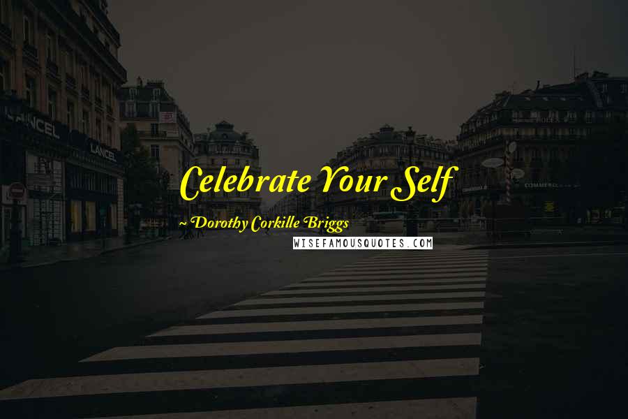 Dorothy Corkille Briggs quotes: Celebrate Your Self