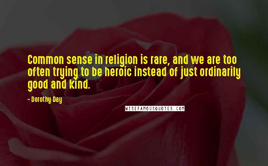 Dorothy Day quotes: Common sense in religion is rare, and we are too often trying to be heroic instead of just ordinarily good and kind.